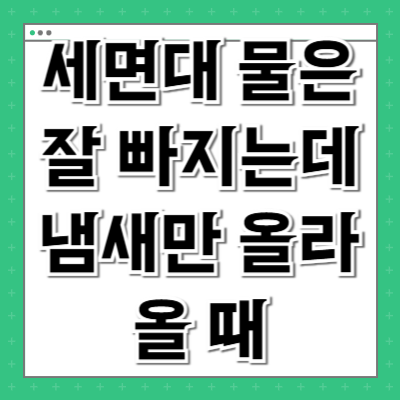 세면대 물은 잘 빠지는데 냄새만 올라올 때